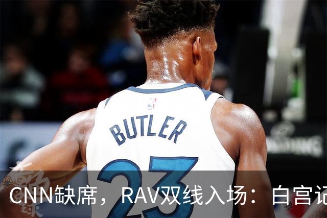 CNN缺席，RAV双线入场：白宫记者团的旧格局正在改变